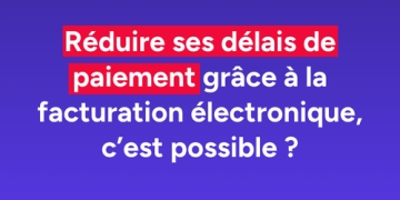 Réduire vos délais de paiement grâce à la facturation électronique, c'est possible ?